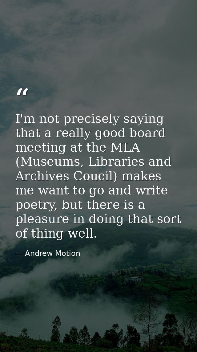 I'm not precisely saying that a really good board meeting at the MLA (Museums, Libraries and Archives Coucil) makes me w — Andrew Motion