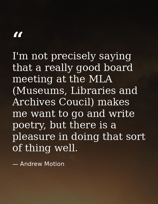 I'm not precisely saying that a really good board meeting at the MLA (Museums, Libraries and Archives Coucil) makes me w — Andrew Motion