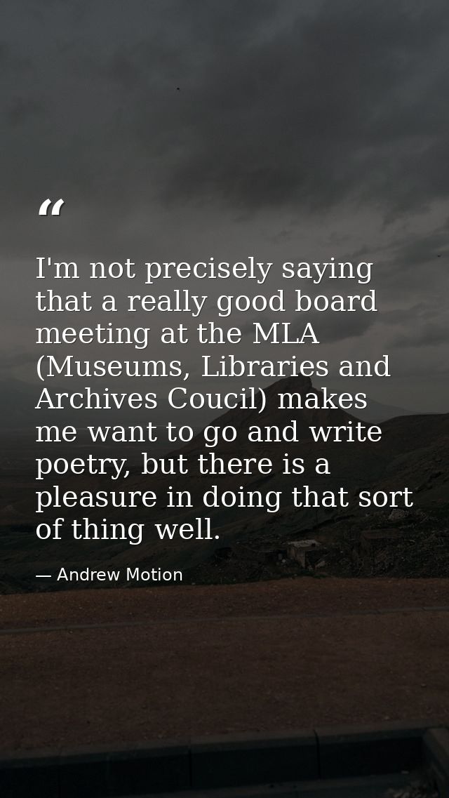I'm not precisely saying that a really good board meeting at the MLA (Museums, Libraries and Archives Coucil) makes me w — Andrew Motion