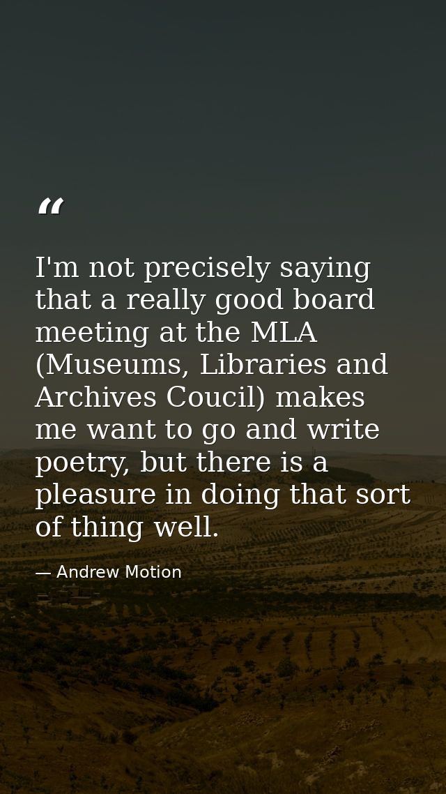 I'm not precisely saying that a really good board meeting at the MLA (Museums, Libraries and Archives Coucil) makes me w — Andrew Motion