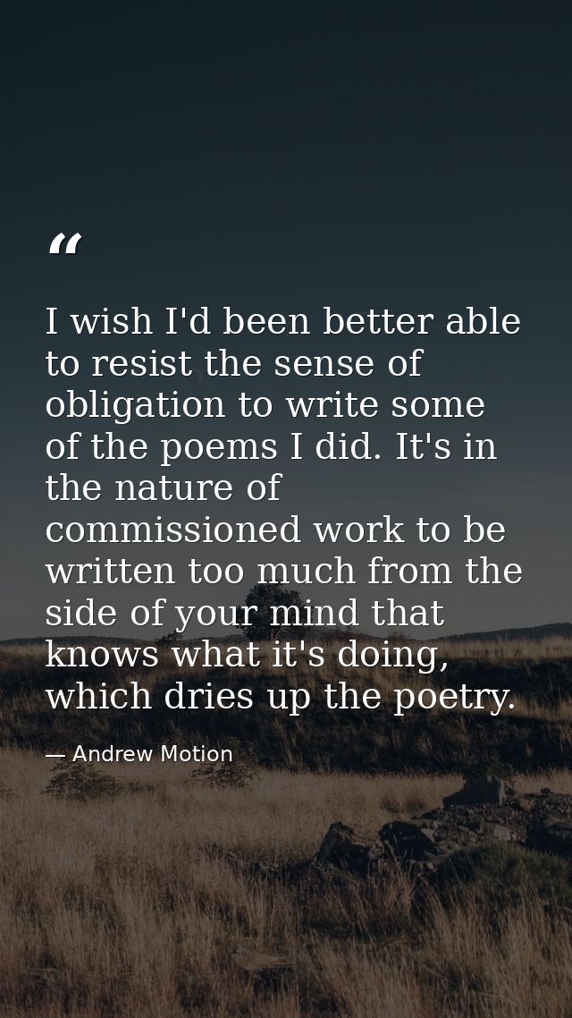 I wish I'd been better able to resist the sense of obligation to write some of the poems I did. It's in the nature of co — Andrew Motion