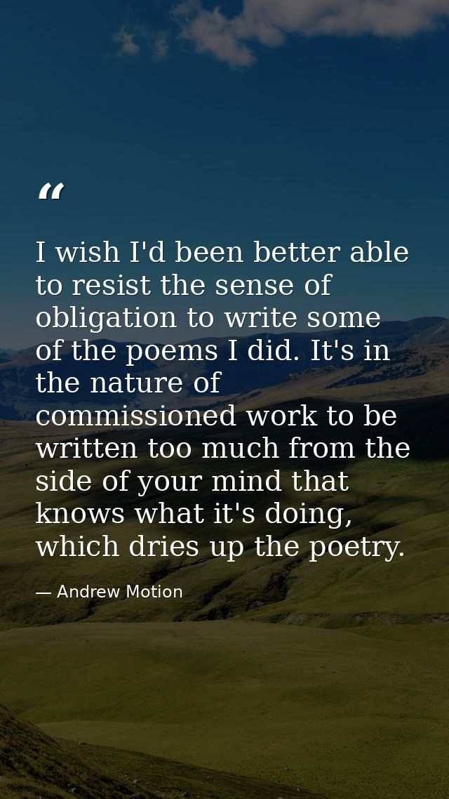I wish I'd been better able to resist the sense of obligation to write some of the poems I did. It's in the nature of co — Andrew Motion