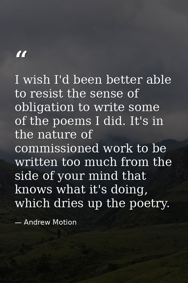I wish I'd been better able to resist the sense of obligation to write some of the poems I did. It's in the nature of co — Andrew Motion