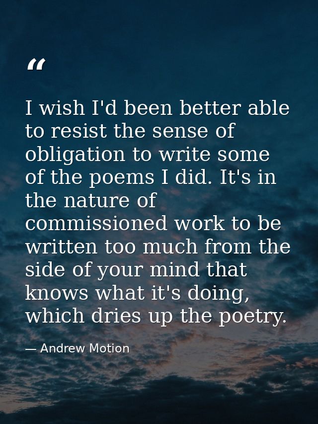I wish I'd been better able to resist the sense of obligation to write some of the poems I did. It's in the nature of co — Andrew Motion
