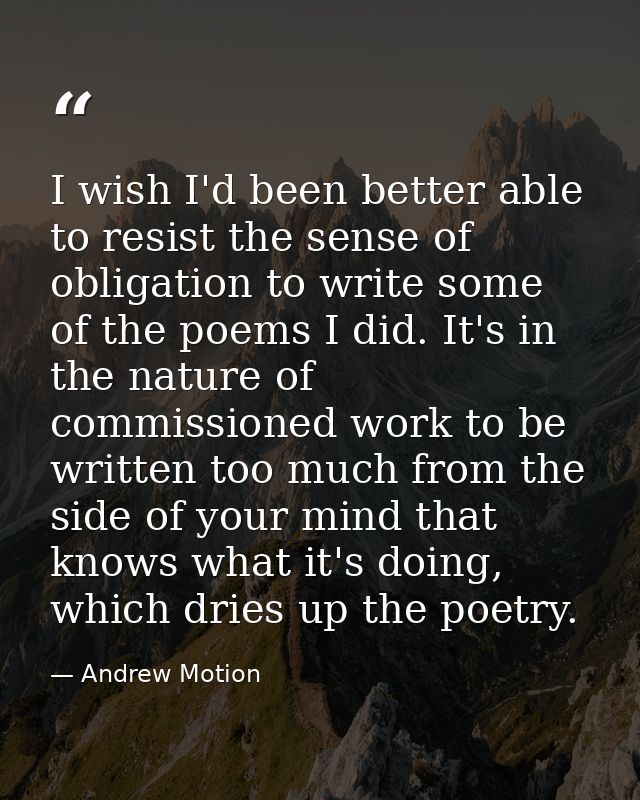 I wish I'd been better able to resist the sense of obligation to write some of the poems I did. It's in the nature of co — Andrew Motion