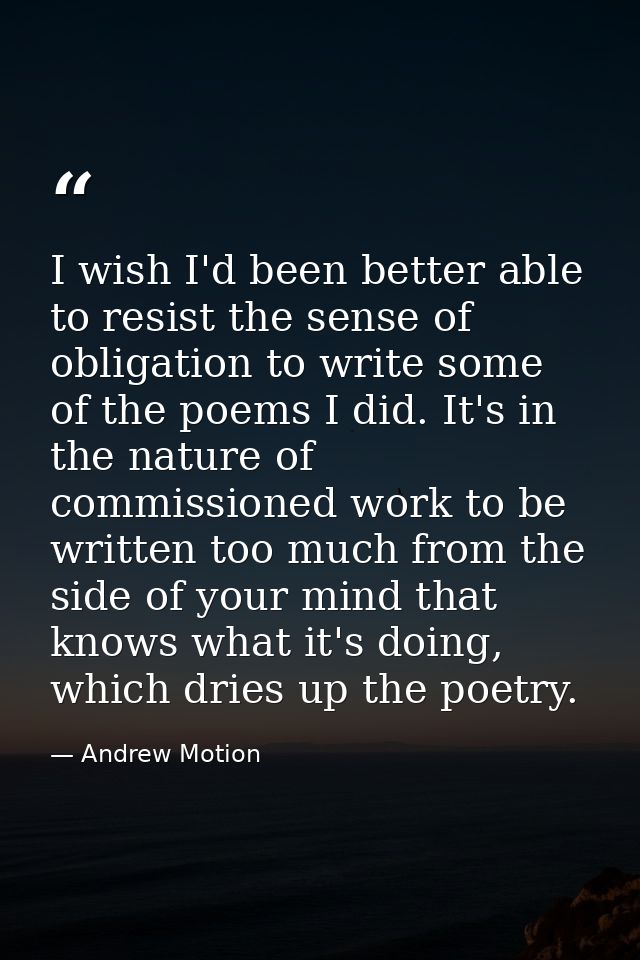 I wish I'd been better able to resist the sense of obligation to write some of the poems I did. It's in the nature of co — Andrew Motion