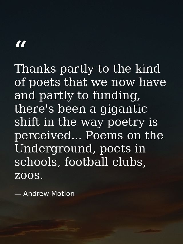 Thanks partly to the kind of poets that we now have and partly to funding, there's been a gigantic shift in the way poet — Andrew Motion