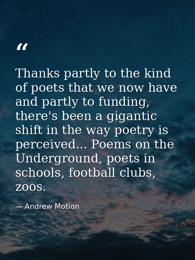 Thanks partly to the kind of poets that we now have and partly to funding, there's been a gigantic shift in the way poet — Andrew Motion