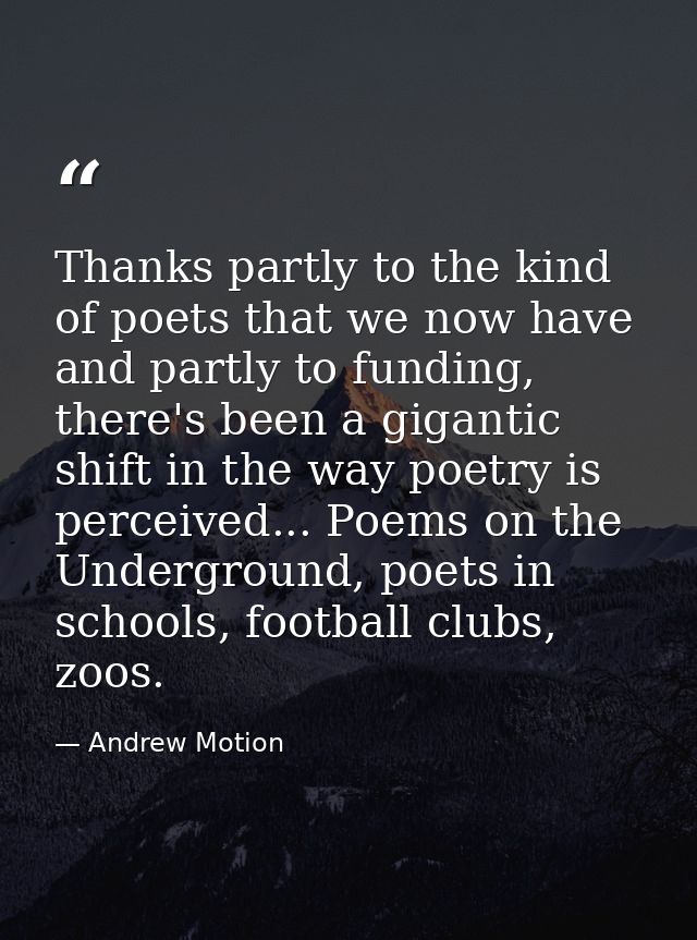 Thanks partly to the kind of poets that we now have and partly to funding, there's been a gigantic shift in the way poet — Andrew Motion
