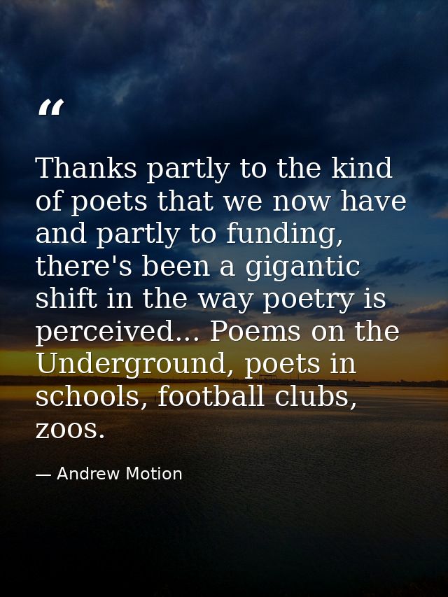 Thanks partly to the kind of poets that we now have and partly to funding, there's been a gigantic shift in the way poet — Andrew Motion