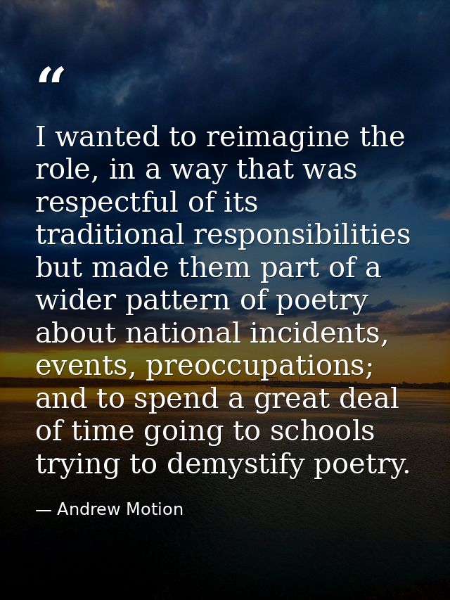 I wanted to reimagine the role, in a way that was respectful of its traditional responsibilities but made them part of a — Andrew Motion