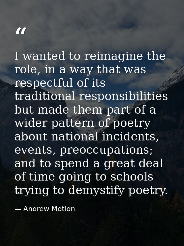 I wanted to reimagine the role, in a way that was respectful of its traditional responsibilities but made them part of a — Andrew Motion