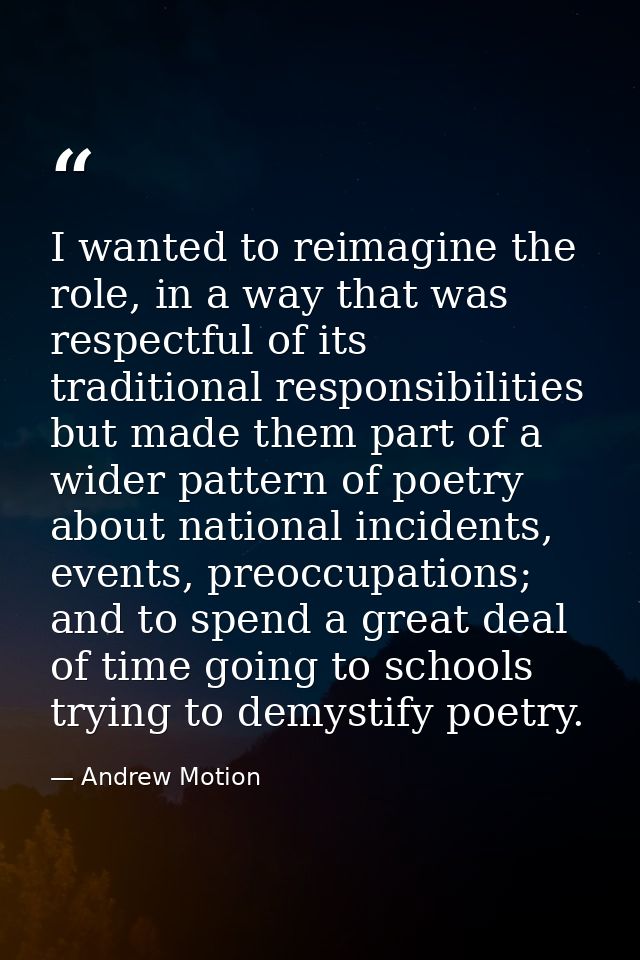 I wanted to reimagine the role, in a way that was respectful of its traditional responsibilities but made them part of a — Andrew Motion