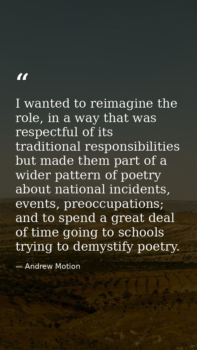 I wanted to reimagine the role, in a way that was respectful of its traditional responsibilities but made them part of a — Andrew Motion