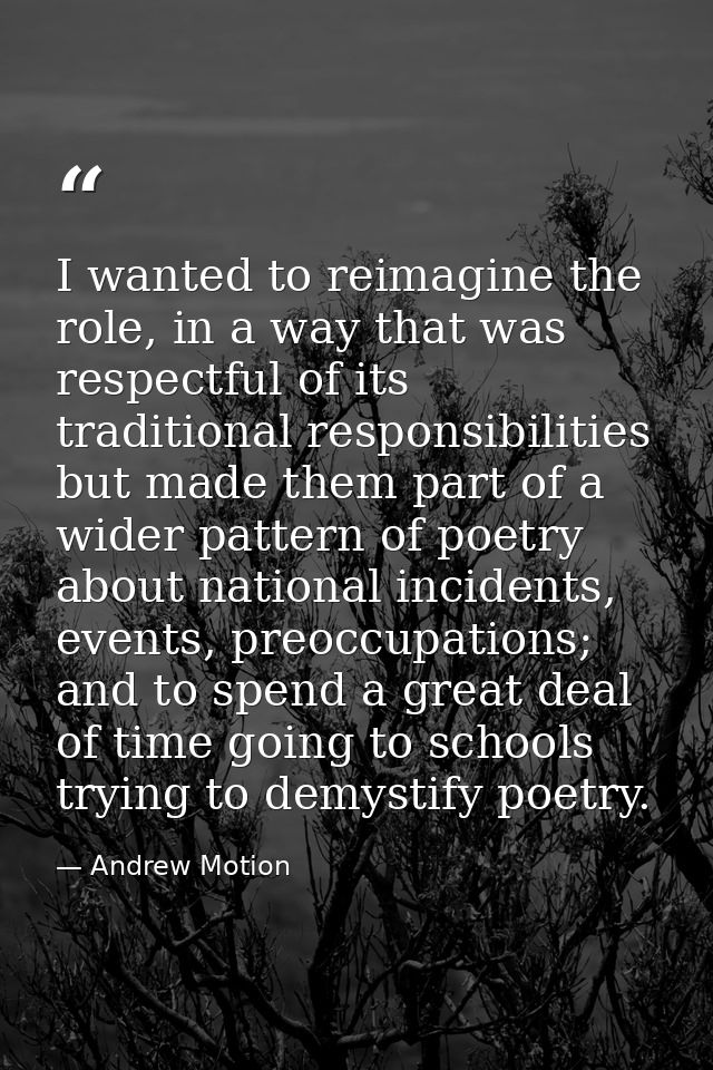 I wanted to reimagine the role, in a way that was respectful of its traditional responsibilities but made them part of a — Andrew Motion