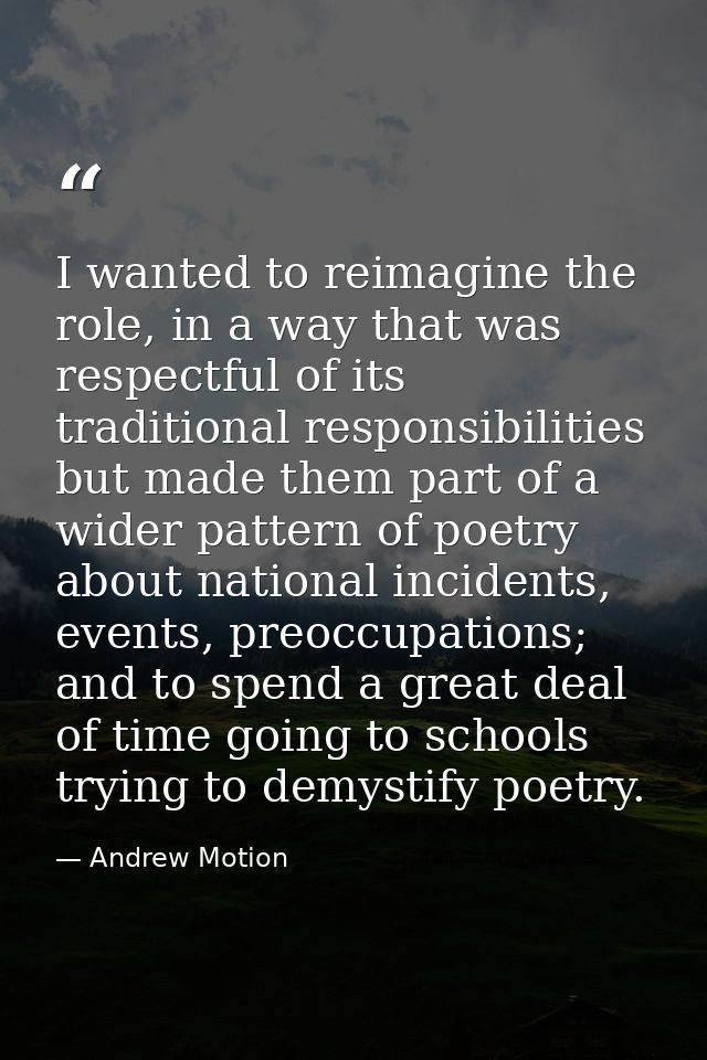 I wanted to reimagine the role, in a way that was respectful of its traditional responsibilities but made them part of a — Andrew Motion
