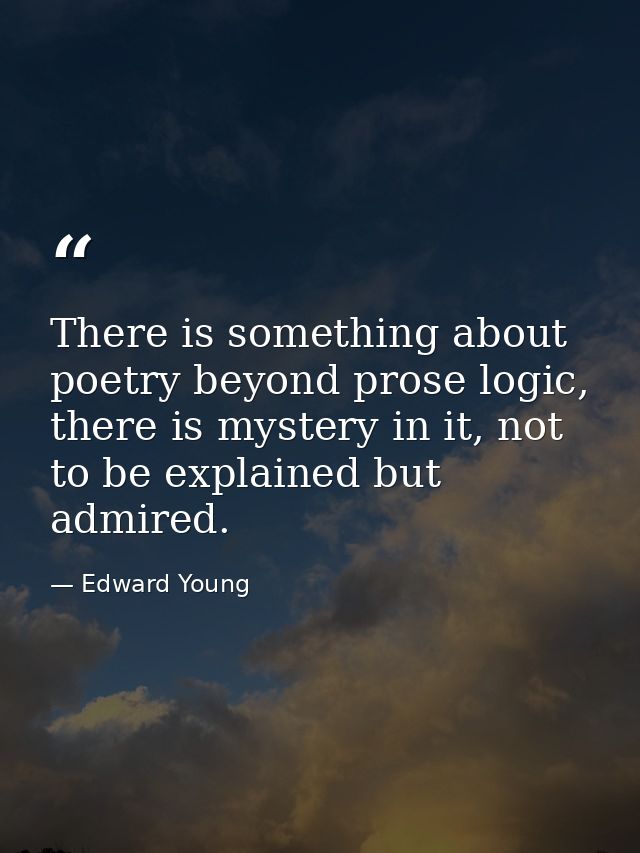 There is something about poetry beyond prose logic, there is mystery in it, not to be explained but admired. — Edward Young