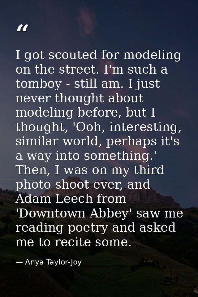 I got scouted for modeling on the street. I'm such a tomboy - still am. I just never thought about modeling before, but  — Anya Taylor-Joy