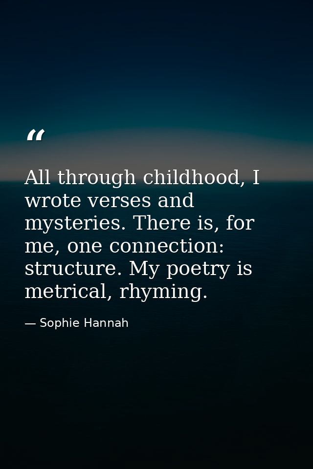 All through childhood, I wrote verses and mysteries. There is, for me, one connection: structure. My poetry is metrical, — Sophie Hannah