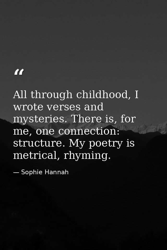 All through childhood, I wrote verses and mysteries. There is, for me, one connection: structure. My poetry is metrical, — Sophie Hannah