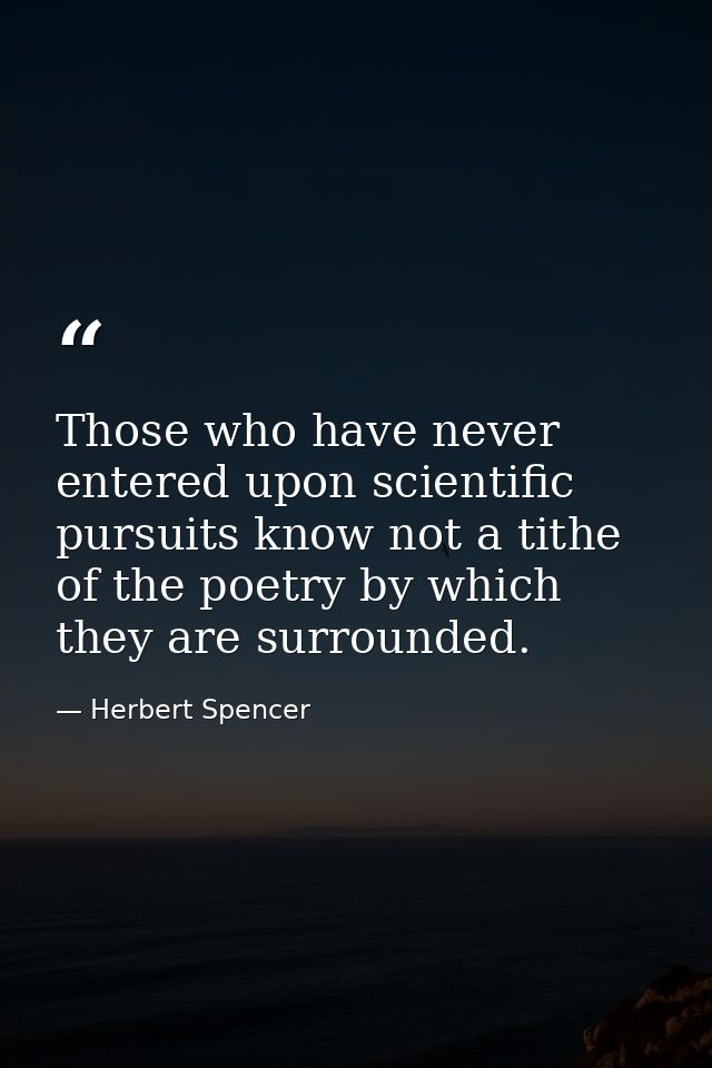 Those who have never entered upon scientific pursuits know not a tithe of the poetry by which they are surrounded. — Herbert Spencer