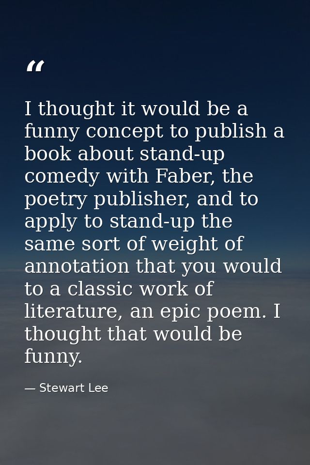 I thought it would be a funny concept to publish a book about stand-up comedy with Faber, the poetry publisher, and to a — Stewart Lee