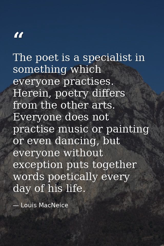 The poet is a specialist in something which everyone practises. Herein, poetry differs from the other arts. Everyone doe — Louis MacNeice