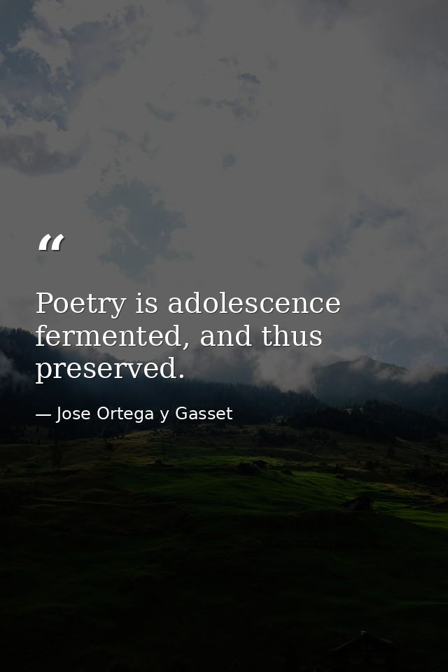 Poetry is adolescence fermented, and thus preserved. — Jose Ortega y Gasset