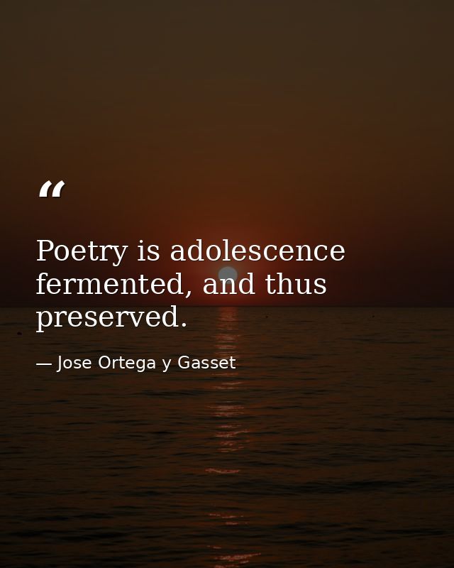 Poetry is adolescence fermented, and thus preserved. — Jose Ortega y Gasset