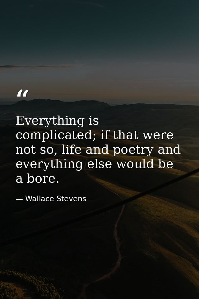 Everything is complicated; if that were not so, life and poetry and everything else would be a bore. — Wallace Stevens