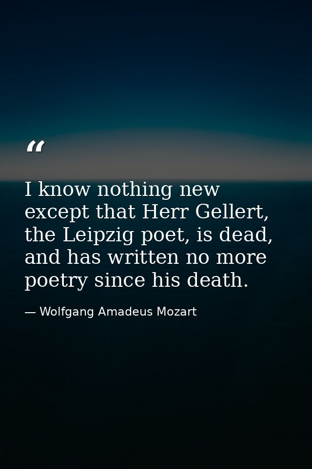 I know nothing new except that Herr Gellert, the Leipzig poet, is dead, and has written no more poetry since his death. — Wolfgang Amadeus Mozart
