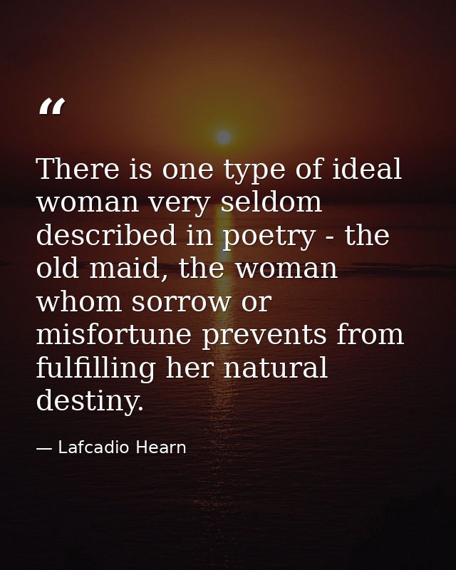 There is one type of ideal woman very seldom described in poetry - the old maid, the woman whom sorrow or misfortune pre — Lafcadio Hearn