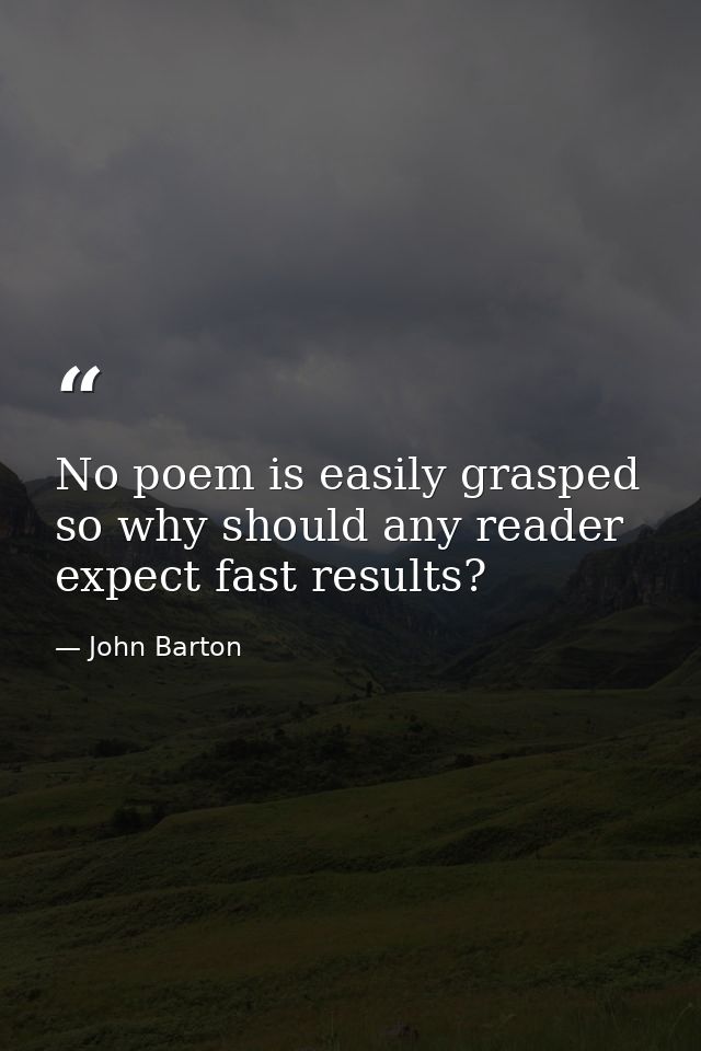 No poem is easily grasped so why should any reader expect fast results? — John Barton