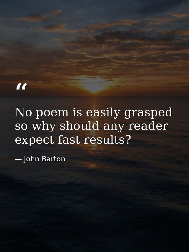 No poem is easily grasped so why should any reader expect fast results? — John Barton