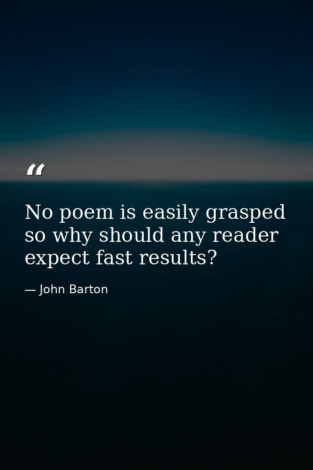 No poem is easily grasped so why should any reader expect fast results? — John Barton