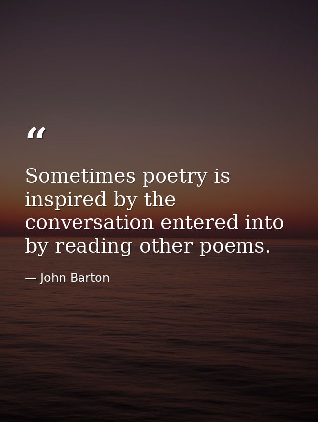 Sometimes poetry is inspired by the conversation entered into by reading other poems. — John Barton