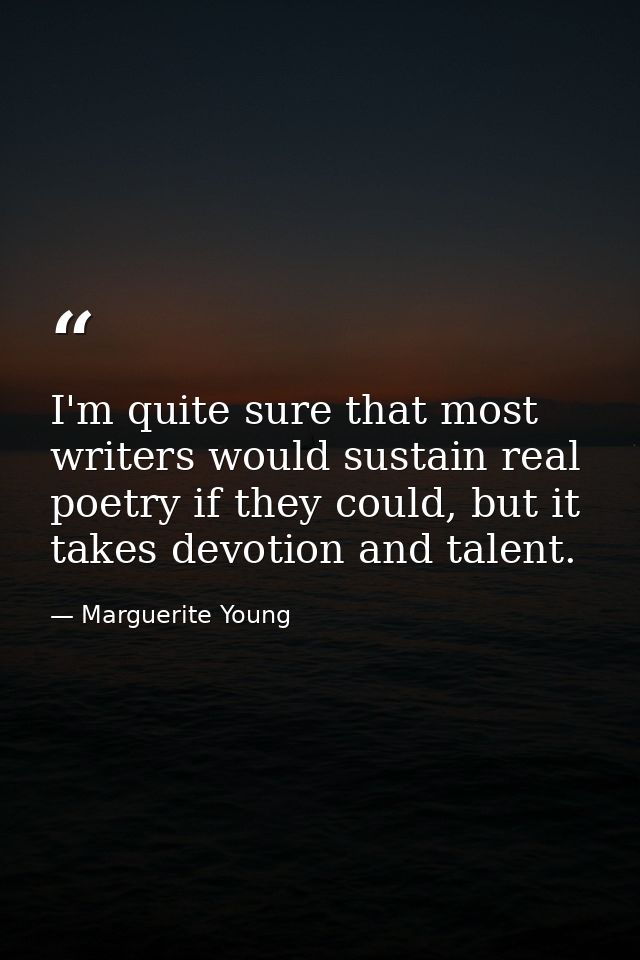 I'm quite sure that most writers would sustain real poetry if they could, but it takes devotion and talent. — Marguerite Young