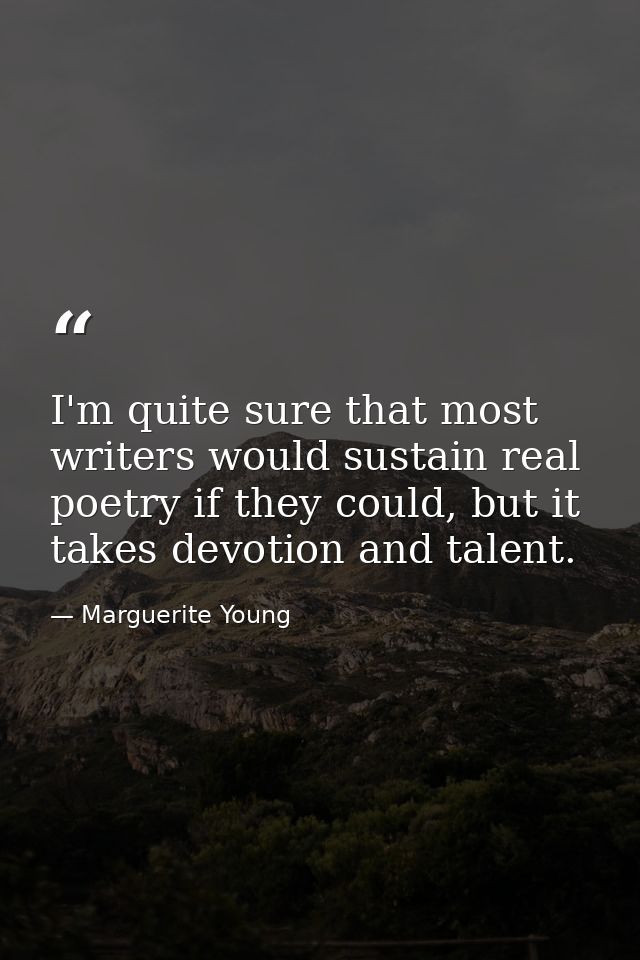 I'm quite sure that most writers would sustain real poetry if they could, but it takes devotion and talent. — Marguerite Young