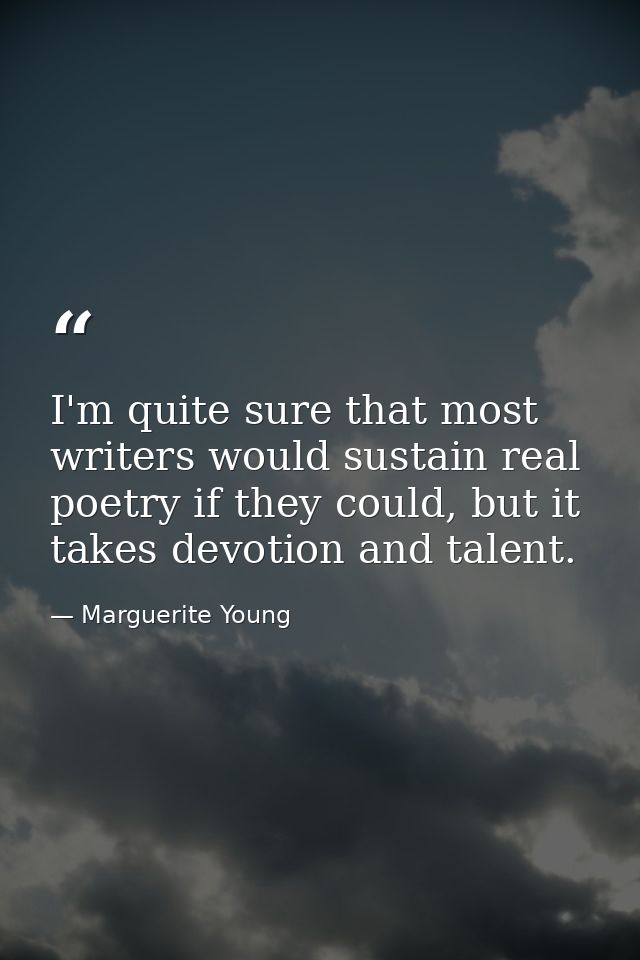 I'm quite sure that most writers would sustain real poetry if they could, but it takes devotion and talent. — Marguerite Young