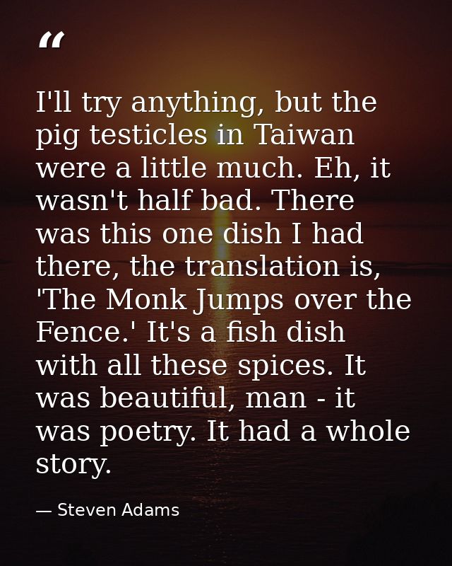 I'll try anything, but the pig testicles in Taiwan were a little much. Eh, it wasn't half bad. There was this one dish I — Steven Adams