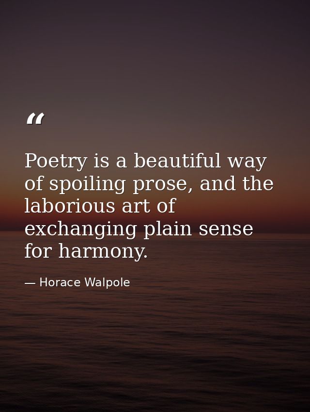 Poetry is a beautiful way of spoiling prose, and the laborious art of exchanging plain sense for harmony. — Horace Walpole