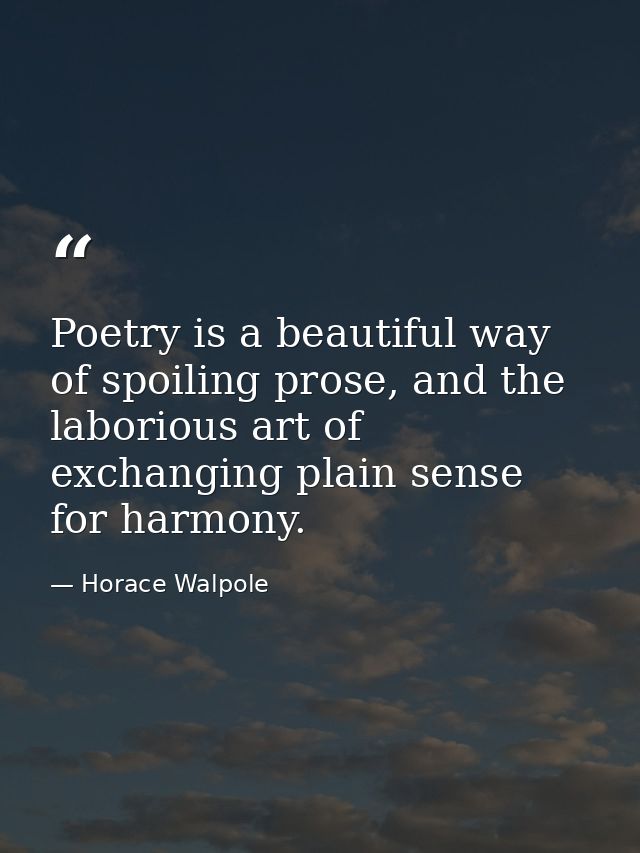 Poetry is a beautiful way of spoiling prose, and the laborious art of exchanging plain sense for harmony. — Horace Walpole