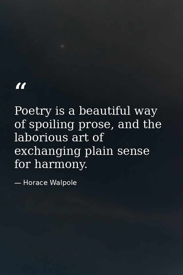 Poetry is a beautiful way of spoiling prose, and the laborious art of exchanging plain sense for harmony. — Horace Walpole
