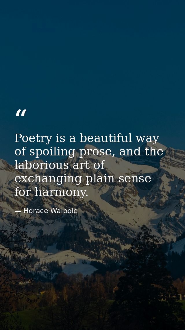 Poetry is a beautiful way of spoiling prose, and the laborious art of exchanging plain sense for harmony. — Horace Walpole