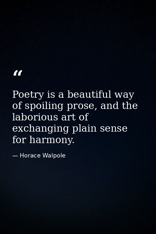 Poetry is a beautiful way of spoiling prose, and the laborious art of exchanging plain sense for harmony. — Horace Walpole