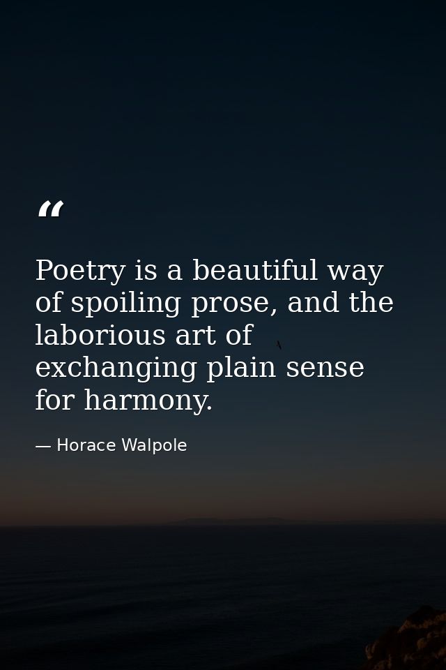 Poetry is a beautiful way of spoiling prose, and the laborious art of exchanging plain sense for harmony. — Horace Walpole