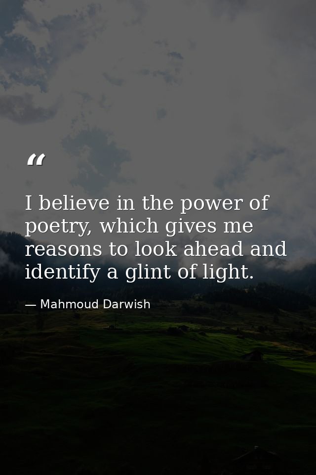 I believe in the power of poetry, which gives me reasons to look ahead and identify a glint of light. — Mahmoud Darwish