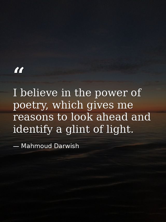 I believe in the power of poetry, which gives me reasons to look ahead and identify a glint of light. — Mahmoud Darwish