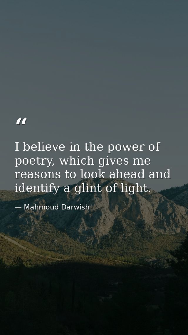 I believe in the power of poetry, which gives me reasons to look ahead and identify a glint of light. — Mahmoud Darwish