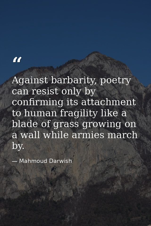 Against barbarity, poetry can resist only by confirming its attachment to human fragility like a blade of grass growing  — Mahmoud Darwish